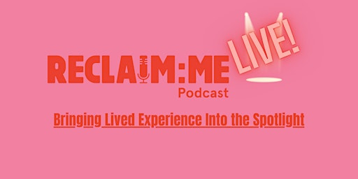 Reclaim Me Podcast Live-  Bringing Lived Experience into the Spotlight