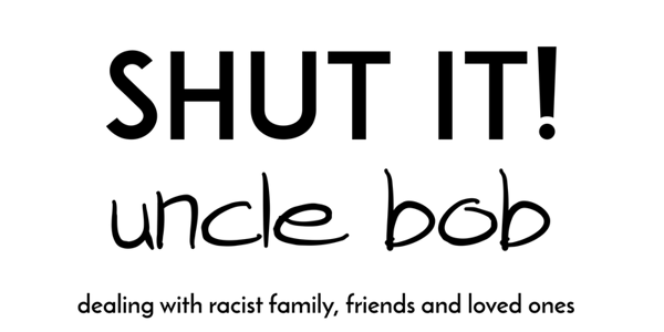 Shut It, Uncle Bob: Dealing With Racist Family Members, Friends and Loved O...