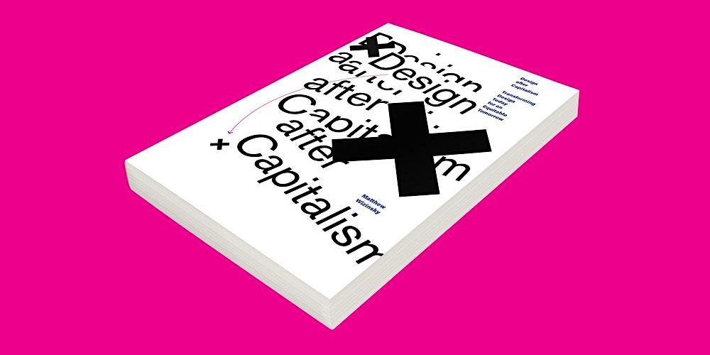 Design Lecture Series: Design after Capitalism with Matthew Wizinsky