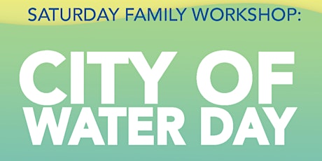 SATURDAY FAMILY WORKSHOP: CITY OF WATER DAY