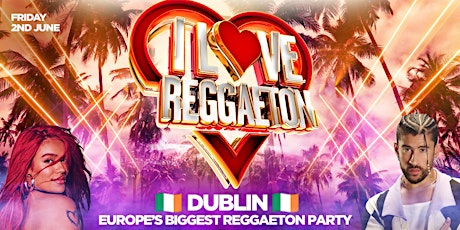 I LOVE REGGAETON (DUBLIN)-EUROPE'S BIGGEST REGGAETON PARTY- FRIDAY 2ND JUNE