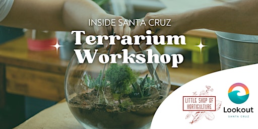 Terrarium Workshop & Tour: Little Shop of Horticulture & Lookout Santa Cruz
