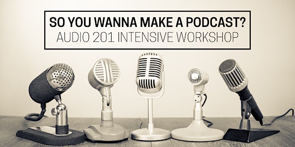 So You Wanna Make a Podcast? Audio 201: Two-Week Intensive Workshop