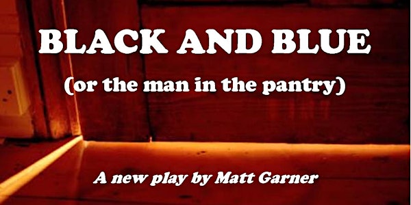 BLACK AND BLUE (OR THE MAN IN THE PANTRY) / a new play by Matt Garner