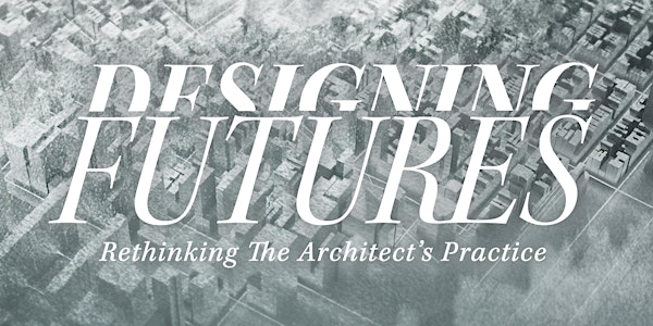 DESIGNING FUTURES – Rethinking the Architect’s Practice