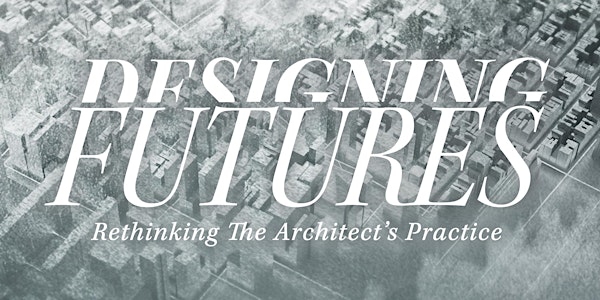 DESIGNING FUTURES – Rethinking the Architect’s Practice