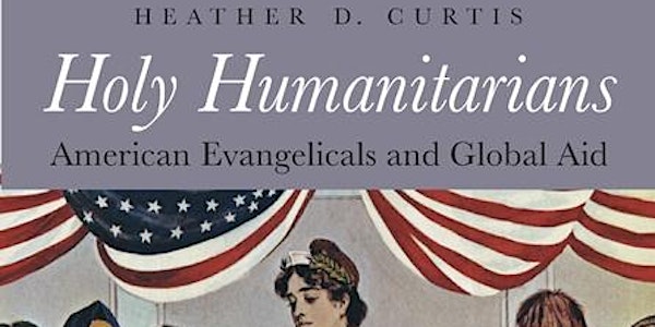 History Matters: Heather D. Curtis and Holy Humanitarians: American Evangel...