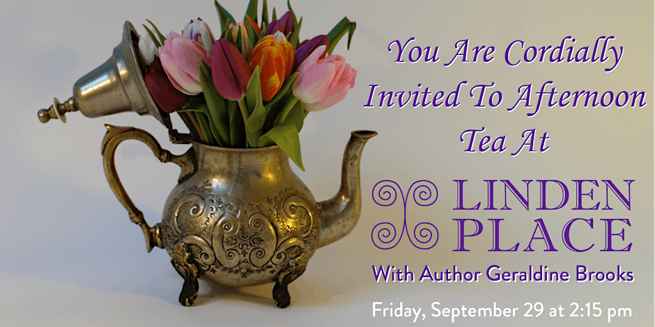 Photograph of a tea pot with flowers coming out of the top. The text reads "You are cordially invited to afternoon tea at Linden Place with author Geraldine Brooks. Friday, September 29 at 2:15 pm."