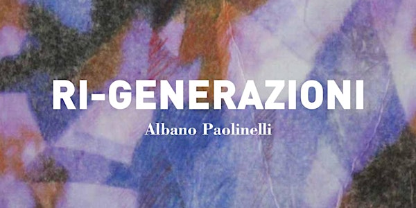 Mostra Personale Ri-Generazioni dell'Artista Albano Paolinelli