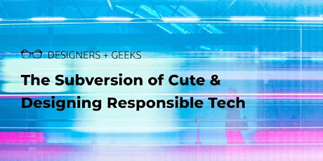 Designers + Geeks: Talks on the Subversion of Cute and Designing Responsible Tech primary image