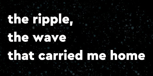 Imagem principal do evento THE RIPPLE, THE WAVE THAT CARRIED ME HOME