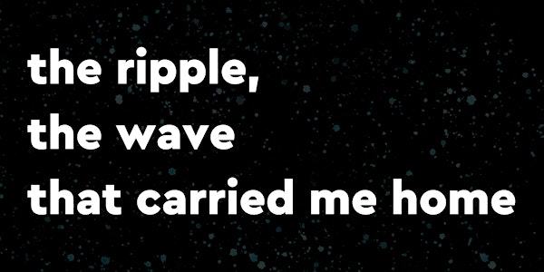 THE RIPPLE, THE WAVE THAT CARRIED ME HOME