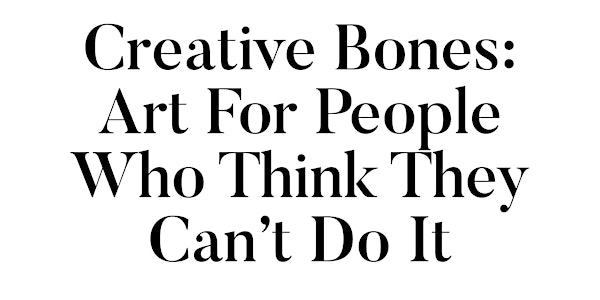 Creative Bones: Art For People Who Think They Can’t Do It
