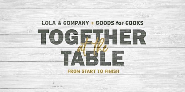 TOGETHER AT THE TABLE: from START to FINISH with LOLA & Company and GOODS