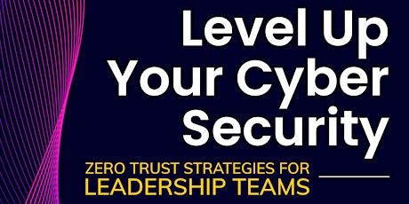 Level Up Your Cyber Security: Zero Trust Strategies for Leadership Teams