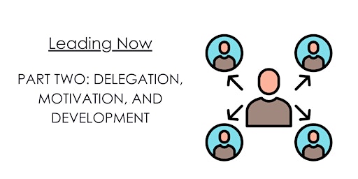 LEADING NOW: PART TWO: DELEGATION, MOTIVATION, AND DEVELOPMENT