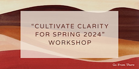 “CULTIVATE CLARITY FOR SPRING 2024” WORKSHOP