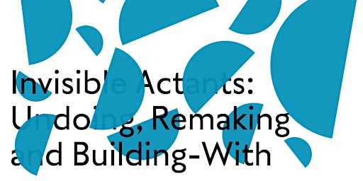 Imagem principal do evento Invisible Actants: undoing, remaking and building-with