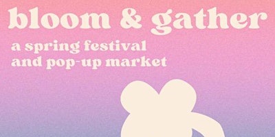 Bloom & Gather: A Spring Festival & Pop-Up Market primary image