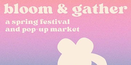 Bloom & Gather: A Spring Festival & Pop-Up Market