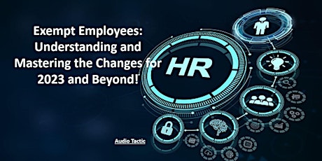 Exempt Employees:Understanding & Mastering the Changes for 2023 and Beyond!