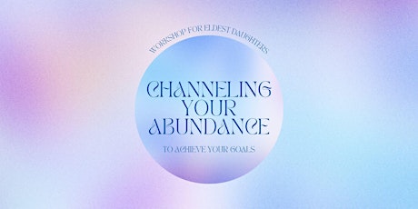 Channeling Your Abundance  to Achieve Your Goals for Eldest Daughters
