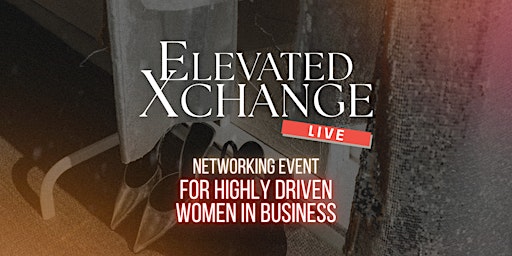 Primaire afbeelding van Elevated Xchange LIVE: Premier Networking Event for Women Entrepreneurs