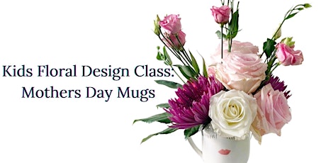 Kids Floral Design Class: Mothers Day Mugs