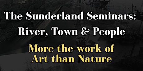 Sunderland Seminars: River, Town & People-More the work of Art than Nature