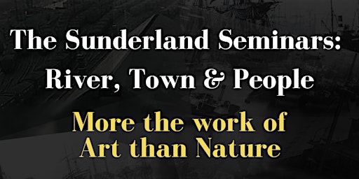Sunderland Seminars: River, Town & People-More the work of Art than Nature primary image