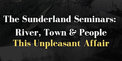 Hauptbild für Sunderland Seminars: River, Town & People- This Unpleasant Affair