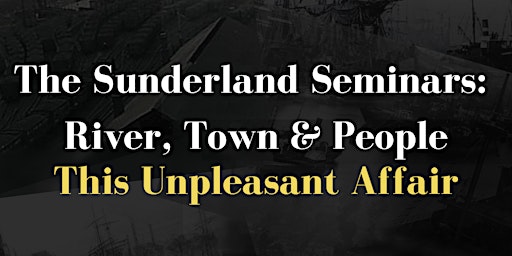 Sunderland Seminars: River, Town & People- This Unpleasant Affair primary image