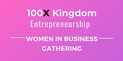 Immagine principale di 100X Kingdom: Women in Business Gathering (Roundtable 3) 