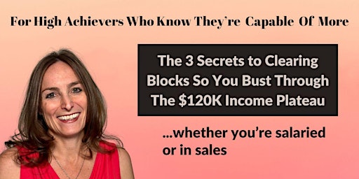 Primaire afbeelding van The 3 Secrets To Clearing What’s Blocking You From Busting Through The $120k Income Plateau