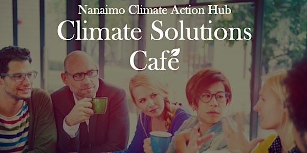 Climate Solutions Café - Hosted by Nanaimo Climate Action Hub (NCAH)