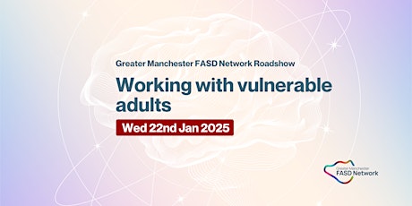 Greater Manchester FASD Roadshow - Working with vulnerable adults