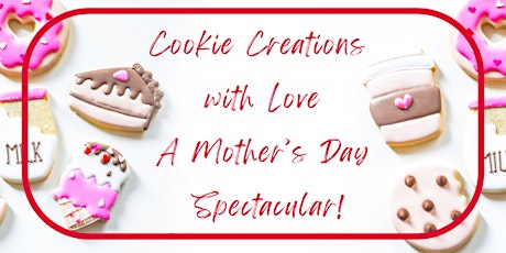 Cookie Creations  with Love; A Mother’s Day  Spectacular!