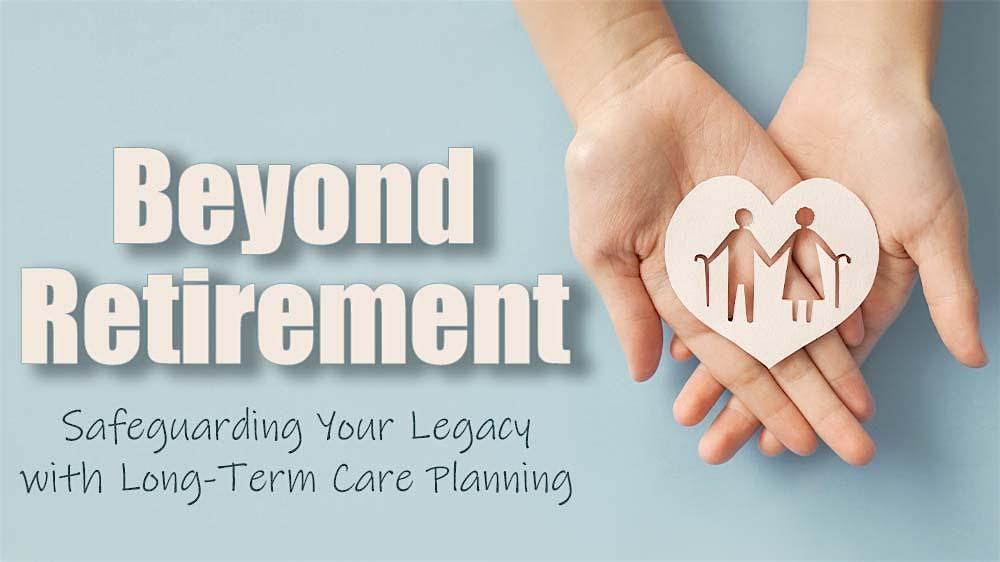 Beyond Retirement: Safeguarding Your Legacy with Long-Term Care Planning