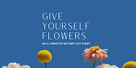 Give Yourself Flowers (alternative Mother's Day event)