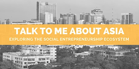 TALK TO ME ABOUT ASIA: Exploring the Social Entrepreneurship Ecosystem primary image