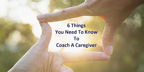 6 Things You Need To Know To Coach A Caregiver