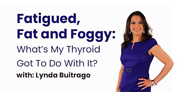 Fatigued, Fat and Foggy: What’s My Thyroid Got To Do With It?