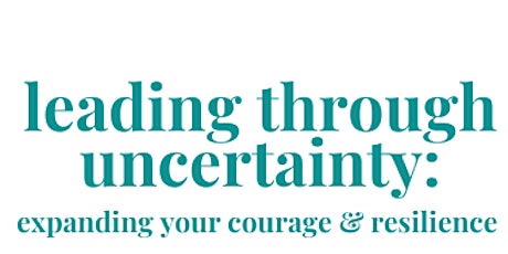 Leading through Uncertainty: Expanding Your Courage & Resilience primary image