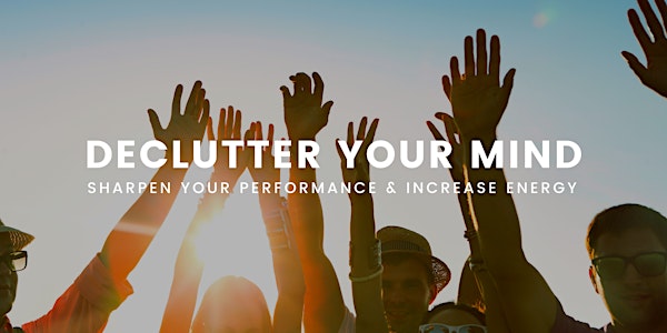How To Declutter Your Mind, Sharpen Your Performance & Increase Energy